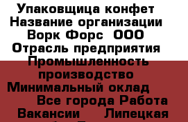 Упаковщица конфет › Название организации ­ Ворк Форс, ООО › Отрасль предприятия ­ Промышленность, производство › Минимальный оклад ­ 30 000 - Все города Работа » Вакансии   . Липецкая обл.,Липецк г.